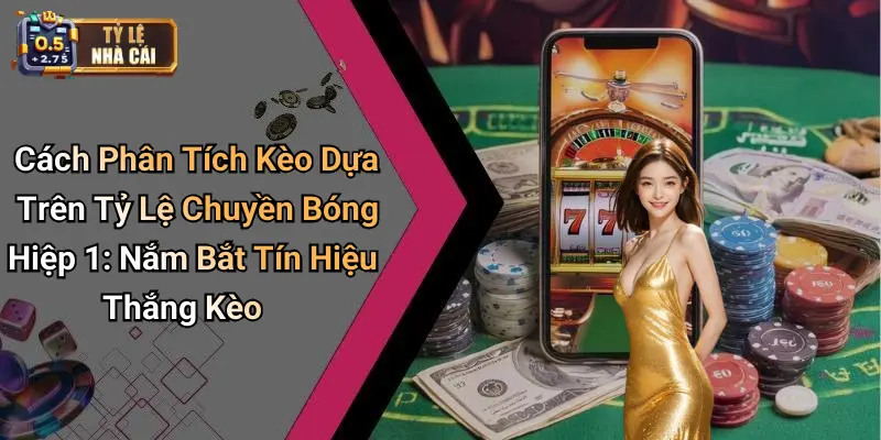 Cách Phân Tích Kèo Dựa Trên Tỷ Lệ Chuyền Bóng Hiệp 1: Nắm Bắt Tín Hiệu Thắng Kèo