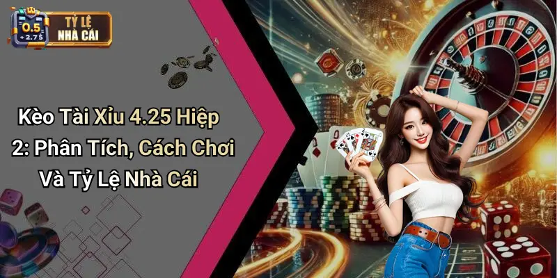 Kèo Tài Xỉu 4.25 Hiệp 2: Phân Tích, Cách Chơi Và Tỷ Lệ Nhà Cái