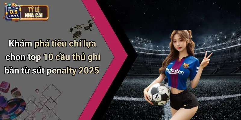 Khám phá tiêu chí lựa chọn top 10 cầu thủ ghi bàn từ sút penalty 2025