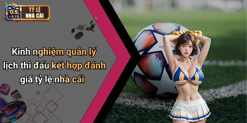 Kinh nghiệm quản lý lịch thi đấu kết hợp đánh giá tỷ lệ nhà cái