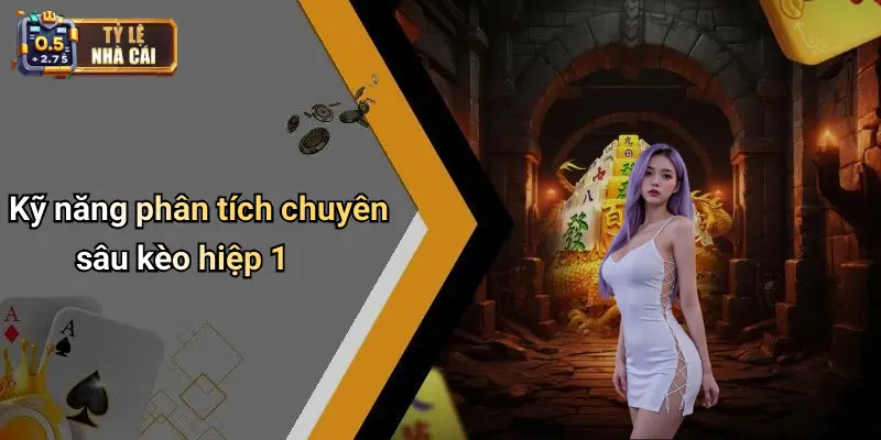Kỹ năng phân tích chuyên sâu kèo hiệp 1