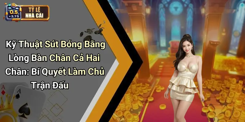 Kỹ Thuật Sút Bóng Bằng Lòng Bàn Chân Cả Hai Chân: Bí Quyết Làm Chủ Trận Đấu