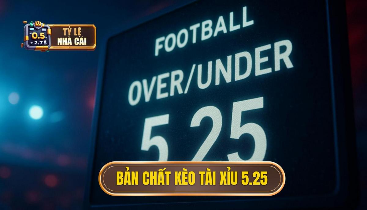 Bản Chất Của Kèo Tài Xỉu 5.25